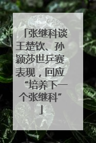 张继科谈王楚钦、孙颖莎世乒赛表现，回应“培养下一个张继科”