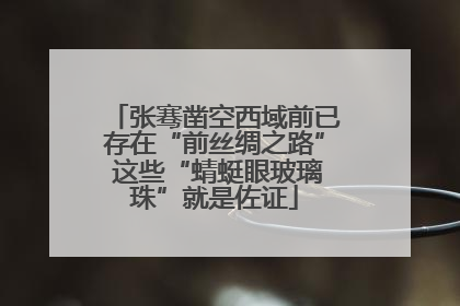 张骞凿空西域前已存在“前丝绸之路” 这些“蜻蜓眼玻璃珠”就是佐证