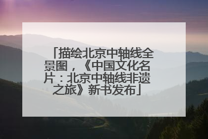 描绘北京中轴线全景图，《中国文化名片：北京中轴线非遗之旅》新书发布