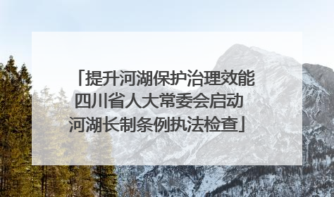 提升河湖保护治理效能 四川省人大常委会启动河湖长制条例执法检查