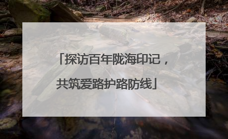 探访百年陇海印记，共筑爱路护路防线