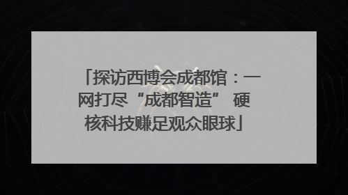 探访西博会成都馆：一网打尽“成都智造” 硬核科技赚足观众眼球