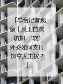 总台记者观察丨英王首次访加 “软”外交如何支持加拿大主权？