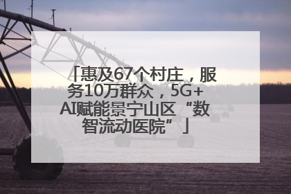 惠及67个村庄，服务10万群众，5G+AI赋能景宁山区“数智流动医院”
