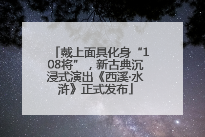 戴上面具化身“108将”，新古典沉浸式演出《西溪·水浒》正式发布