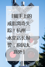 戴手上的戒指离奇失踪！杭州一水果店长报警，原因太意外