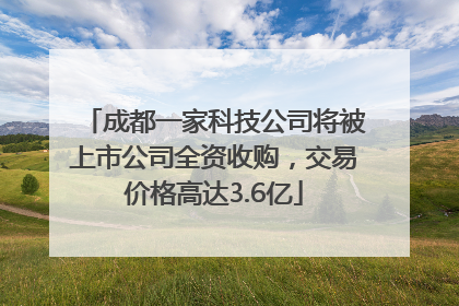 成都一家科技公司将被上市公司全资收购，交易价格高达3.6亿