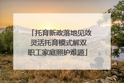 托育新政落地见效 灵活托育模式解双职工家庭照护难题