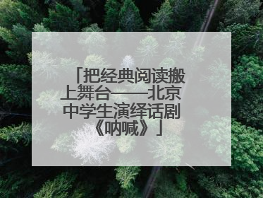 把经典阅读搬上舞台——北京中学生演绎话剧《呐喊》