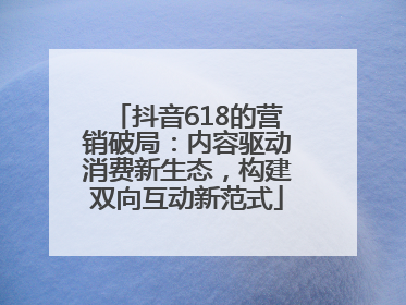 抖音618的营销破局：内容驱动消费新生态，构建双向互动新范式