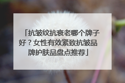 抗皱纹抗衰老哪个牌子好？女性有效紧致抗皱品牌护肤品盘点推荐