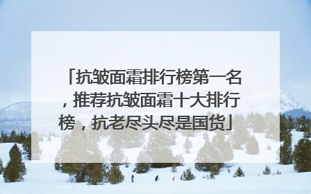 抗皱面霜排行榜第一名，推荐抗皱面霜十大排行榜，抗老尽头尽是国货