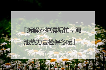 拆解养护清垢忙，渑池热力夏检保冬暖