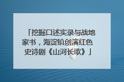 挖掘口述实录与战地家书，海淀镇创演红色史诗剧《山河长歌》