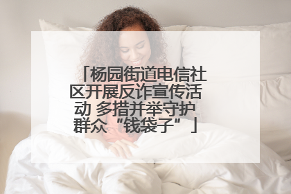 杨园街道电信社区开展反诈宣传活动 多措并举守护群众“钱袋子”