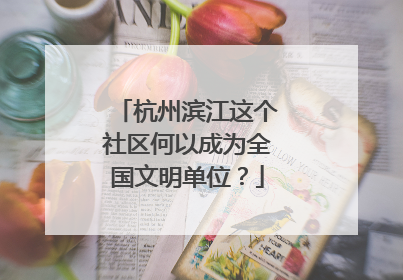 杭州滨江这个社区何以成为全国文明单位？