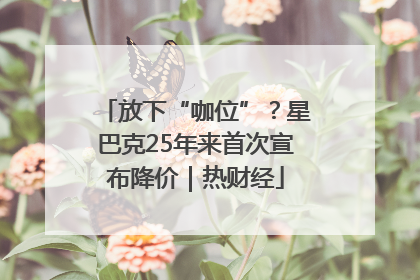 放下“咖位”？星巴克25年来首次宣布降价｜热财经
