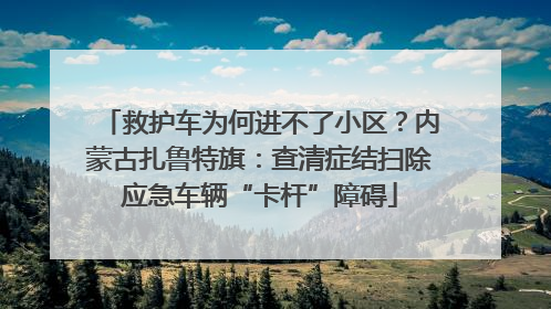 救护车为何进不了小区？内蒙古扎鲁特旗：查清症结扫除应急车辆“卡杆”障碍