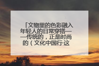 文物里的色彩融入年轻人的日常穿搭——传统的，正是时尚的（文化中国行·这些美 很中国）