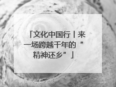 文化中国行丨来一场跨越千年的“精神还乡”