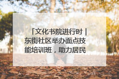 文化书院进行时｜东街社区举办面点技能培训班，助力居民就业创业！