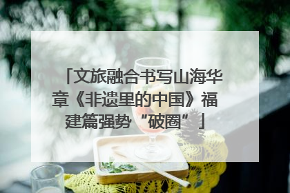文旅融合书写山海华章《非遗里的中国》福建篇强势“破圈”