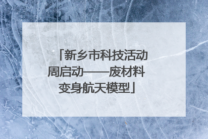 新乡市科技活动周启动——废材料变身航天模型