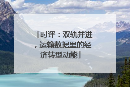 时评：双轨并进，运输数据里的经济转型动能