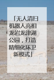 无人清扫机器人亮相龙岩龙津湖公园，打造精细化环卫新模式