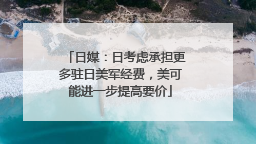 日媒：日考虑承担更多驻日美军经费，美可能进一步提高要价