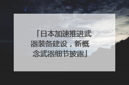 日本加速推进武器装备建设，新概念武器细节披露
