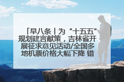 早八条丨为“十五五”规划建言献策，吉林省开展征求意见活动/全国多地机票价格大幅下降 错峰游好时机来了