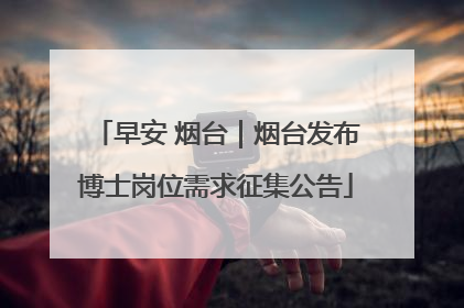 早安 烟台｜烟台发布博士岗位需求征集公告