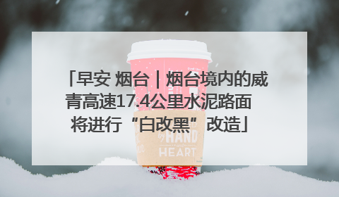 早安 烟台｜烟台境内的威青高速17.4公里水泥路面将进行“白改黑”改造