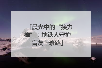 晨光中的“接力棒”：地铁人守护盲友上班路