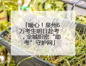 暖心！泉州6万考生明日赴考，全城织密“助考”守护网