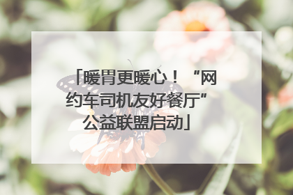 暖胃更暖心！“网约车司机友好餐厅”公益联盟启动