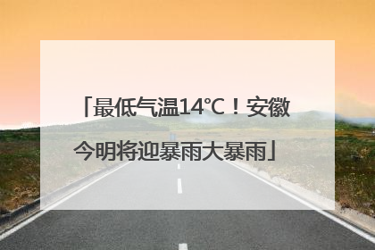 最低气温14℃！安徽今明将迎暴雨大暴雨