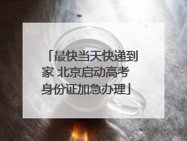 最快当天快递到家 北京启动高考身份证加急办理