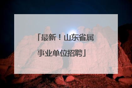 最新！山东省属事业单位招聘