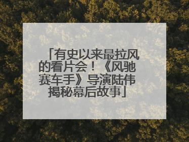 有史以来最拉风的看片会！《风驰赛车手》导演陆伟揭秘幕后故事