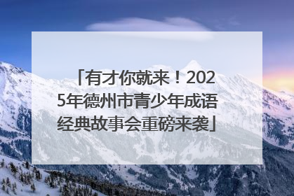 有才你就来！2025年德州市青少年成语经典故事会重磅来袭