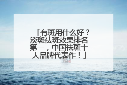 有斑用什么好？淡斑祛斑效果排名第一，中国祛斑十大品牌代表作！
