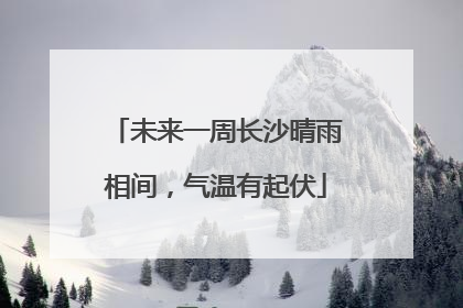 未来一周长沙晴雨相间，气温有起伏