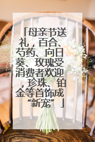 母亲节送礼，百合、芍药、向日葵、玫瑰受消费者欢迎，珍珠、铂金等首饰成“新宠”