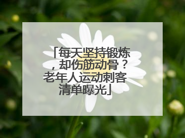 每天坚持锻炼，却伤筋动骨？老年人运动刺客清单曝光