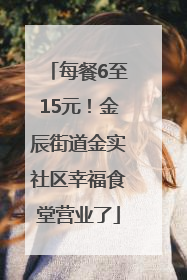 每餐6至15元！金辰街道金实社区幸福食堂营业了