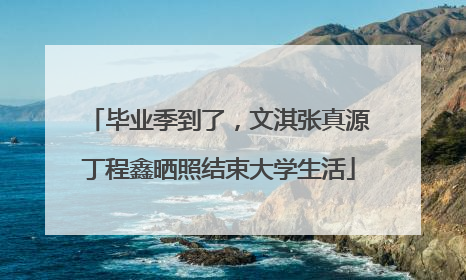 毕业季到了，文淇张真源丁程鑫晒照结束大学生活