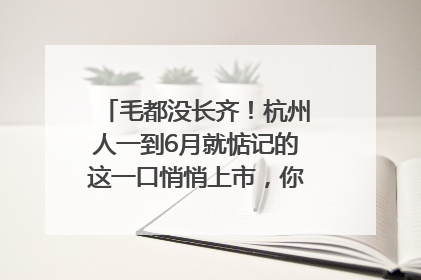 毛都没长齐！杭州人一到6月就惦记的这一口悄悄上市，你打算尝鲜吗？