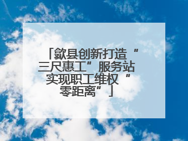 歙县创新打造“三尺惠工”服务站 实现职工维权“零距离”